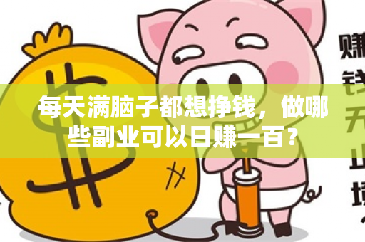 每天满脑子都想挣钱，做哪些副业可以日赚一百？