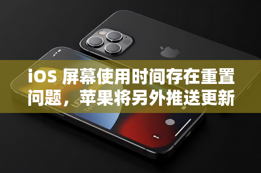 iOS 屏幕使用时间存在重置问题，苹果将另外推送更新修复