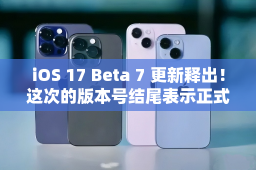 iOS 17 Beta 7 更新释出！这次的版本号结尾表示正式版快来了-第1张图片