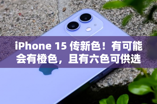 iPhone 15 传新色！有可能会有橙色，且有六色可供选择-第1张图片