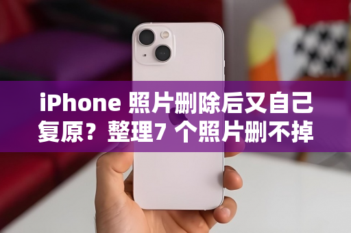 iPhone 照片删除后又自己复原？整理7 个照片删不掉的解决方法