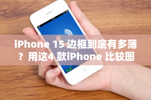 iPhone 15 边框到底有多薄？用这4 款iPhone 比较图看最清楚