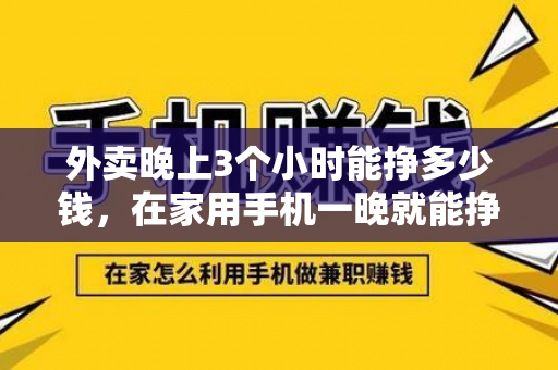 外卖晚上3个小时能挣多少钱，在家用手机一晚就能挣100元。