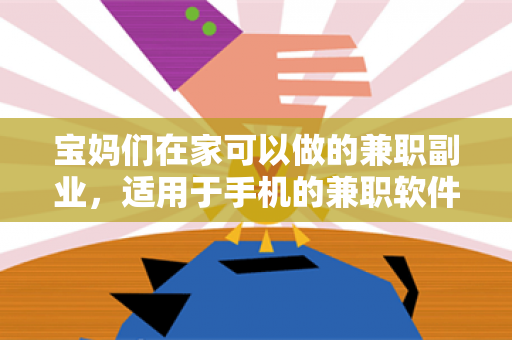 宝妈们在家可以做的兼职副业，适用于手机的兼职软件