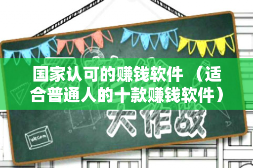 国家认可的赚钱软件 （适合普通人的十款赚钱软件）-第1张图片