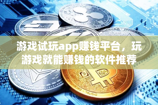 游戏试玩app赚钱平台，玩游戏就能赚钱的软件推荐-第1张图片