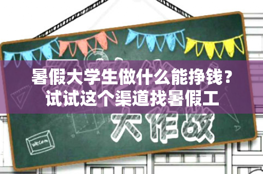 暑假大学生做什么能挣钱？试试这个渠道找暑假工