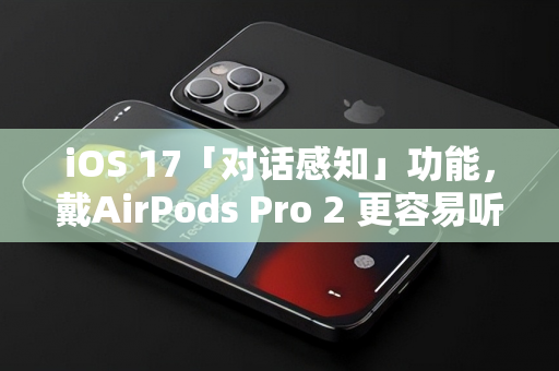 iOS 17「对话感知」功能，戴AirPods Pro 2 更容易听清楚别人在说什么