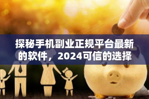 探秘手机副业正规平台最新的软件，2024可信的选择-第1张图片