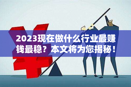 2023现在做什么行业最赚钱最稳？本文将为您揭秘！-第1张图片