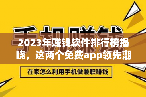 2023年赚钱软件排行榜揭晓，这两个免费app领先潮流