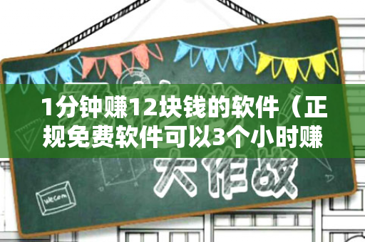 1分钟赚12块钱的软件（正规免费软件可以3个小时赚100）