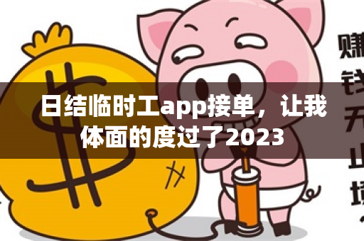 日结临时工app接单，让我体面的度过了2023-第1张图片