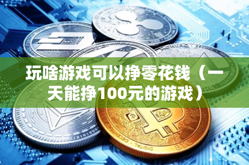 玩啥游戏可以挣零花钱（一天能挣100元的游戏）-第1张图片