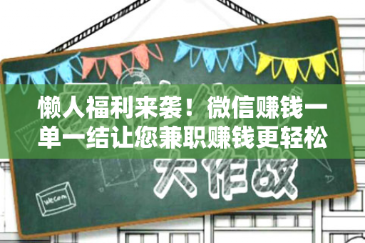 懒人福利来袭！微信赚钱一单一结让您兼职赚钱更轻松-第1张图片