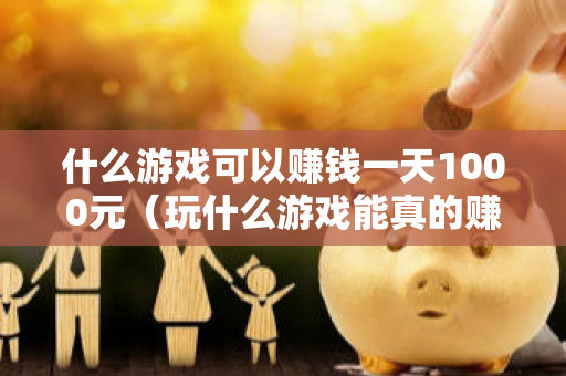 什么游戏可以赚钱一天1000元（玩什么游戏能真的赚钱）-第1张图片