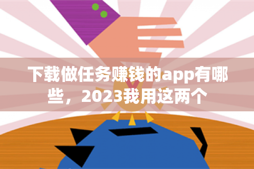 下载做任务赚钱的app有哪些，2023我用这两个