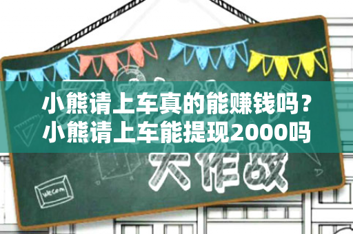 小熊请上车真的能赚钱吗？小熊请上车能提现2000吗？-第1张图片