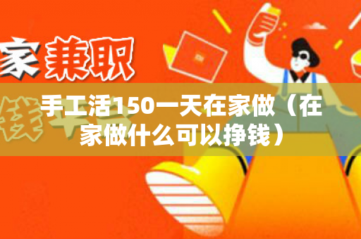 手工活150一天在家做（在家做什么可以挣钱）-第1张图片