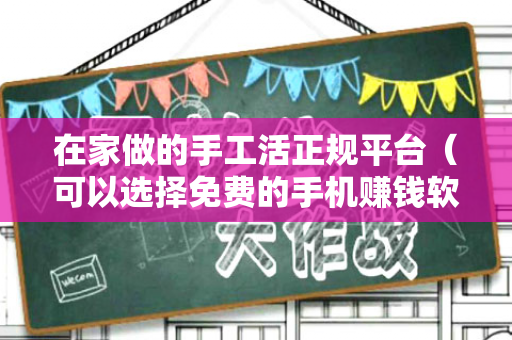 在家做的手工活正规平台（可以选择免费的手机赚钱软件）-第1张图片