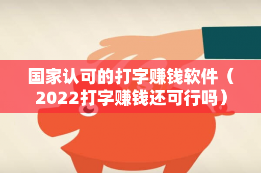 国家认可的打字赚钱软件（2022打字赚钱还可行吗）-第1张图片