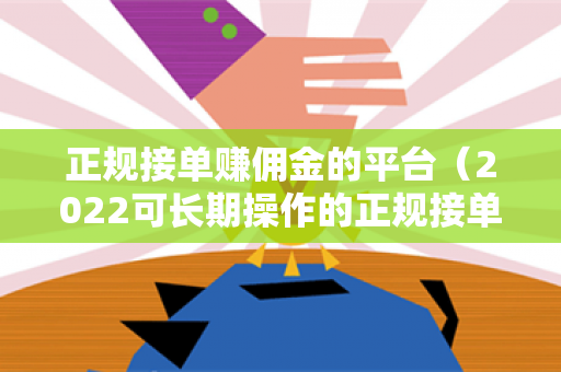 正规接单赚佣金的平台（2022可长期操作的正规接单软件）