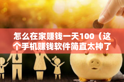 怎么在家赚钱一天100（这个手机赚钱软件简直太神了）