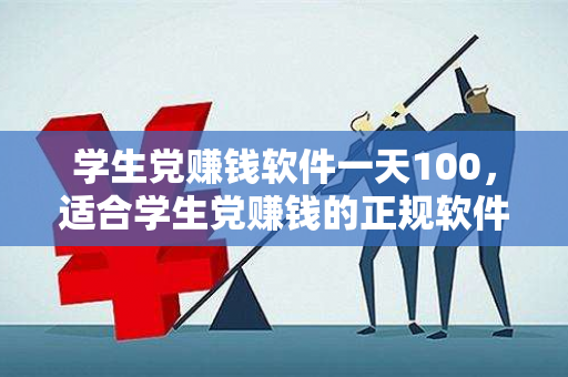 学生党赚钱软件一天100，适合学生党赚钱的正规软件