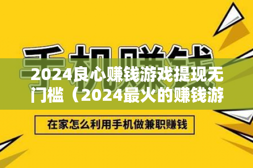 2024良心赚钱游戏提现无门槛（2024最火的赚钱游戏）