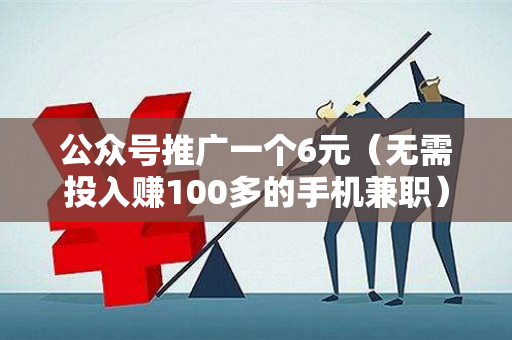 公众号推广一个6元（无需投入赚100多的手机兼职）