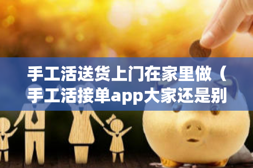 手工活送货上门在家里做（手工活接单app大家还是别想了）-第1张图片