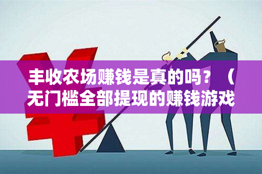 丰收农场赚钱是真的吗？（无门槛全部提现的赚钱游戏）-第1张图片