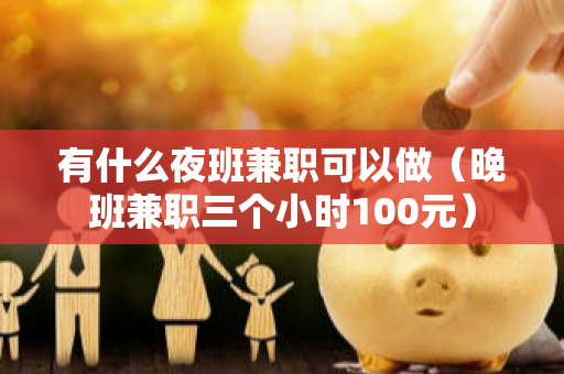 有什么夜班兼职可以做（晚班兼职三个小时100元）