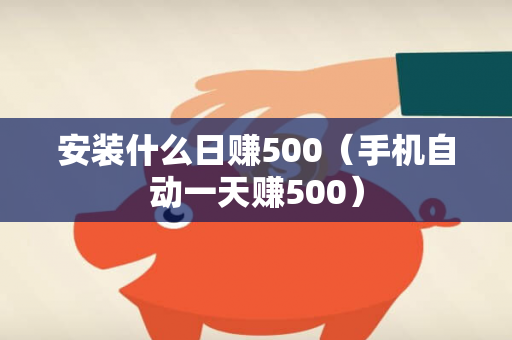 安装什么日赚500（手机自动一天赚500）-第1张图片