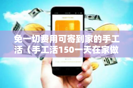 免一切费用可寄到家的手工活（手工活150一天在家做？）-第1张图片