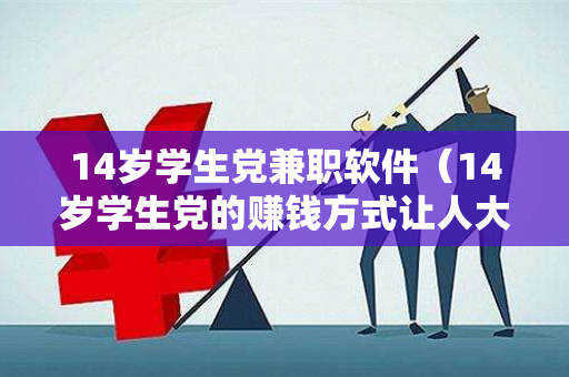 14岁学生党兼职软件（14岁学生党的赚钱方式让人大跌眼镜）-第1张图片