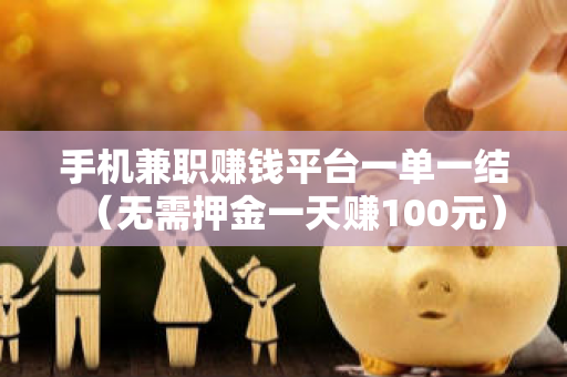 手机兼职赚钱平台一单一结（无需押金一天赚100元）