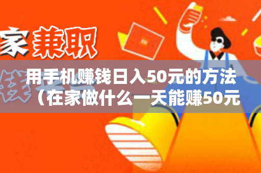 用手机赚钱日入50元的方法（在家做什么一天能赚50元）-第1张图片