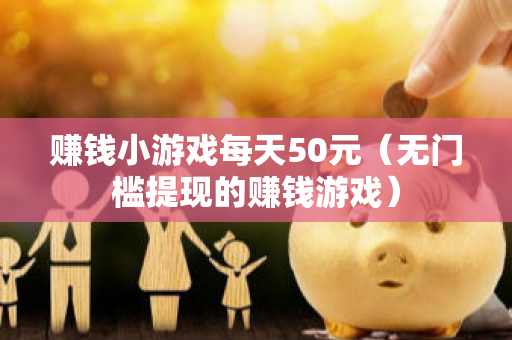 赚钱小游戏每天50元（无门槛提现的赚钱游戏）