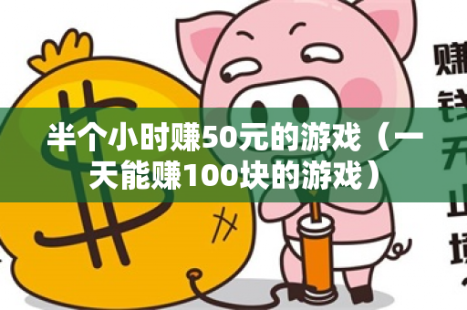 半个小时赚50元的游戏（一天能赚100块的游戏）-第1张图片