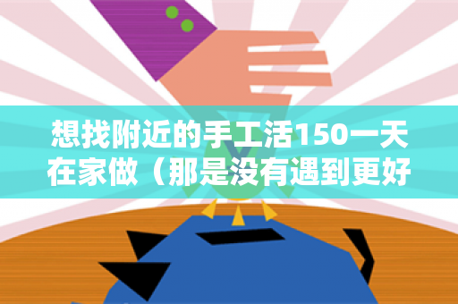 想找附近的手工活150一天在家做（那是没有遇到更好的）-第1张图片