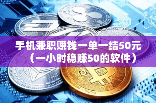 手机兼职赚钱一单一结50元（一小时稳赚50的软件）