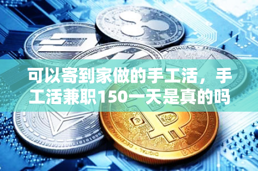 可以寄到家做的手工活，手工活兼职150一天是真的吗？