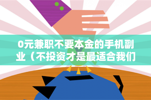 0元兼职不要本金的手机副业（不投资才是最适合我们的）