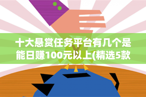 十大悬赏任务平台有几个是能日赚100元以上(精选5款）-第1张图片