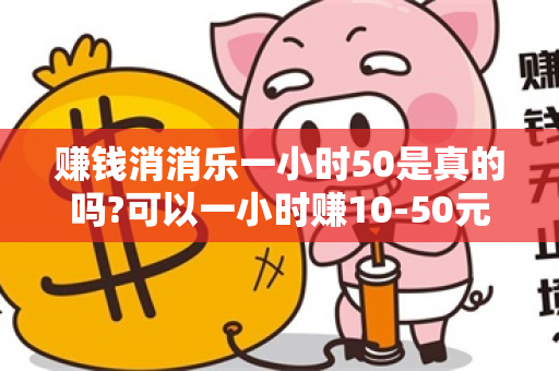 赚钱消消乐一小时50是真的吗?可以一小时赚10-50元的软件