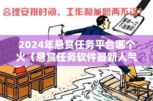 2024年悬赏任务平台哪个火（悬赏任务软件最新人气王）