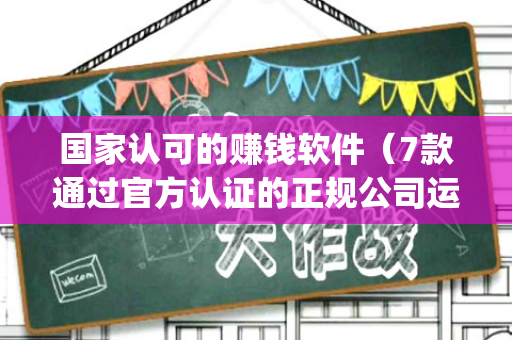 国家认可的赚钱软件（7款通过官方认证的正规公司运营的赚钱app）-第1张图片