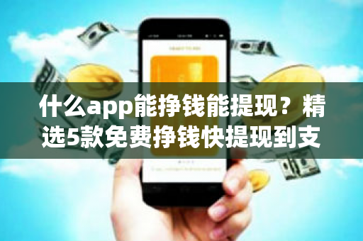 什么app能挣钱能提现？精选5款免费挣钱快提现到支付宝微信的app