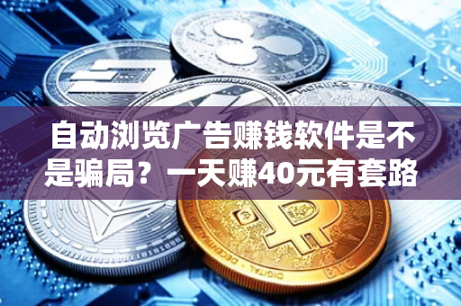 自动浏览广告赚钱软件是不是骗局？一天赚40元有套路吗